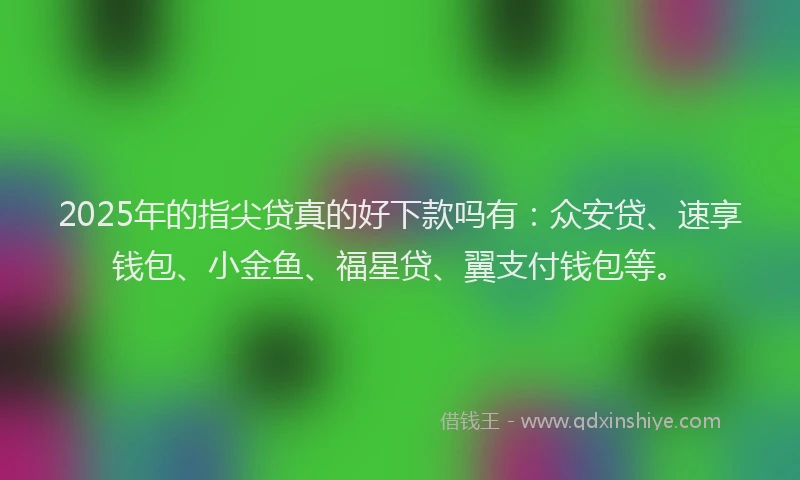 2025年的指尖贷真的好下款吗有：众安贷、速享钱包、小金鱼、福星贷、翼支付钱包等。