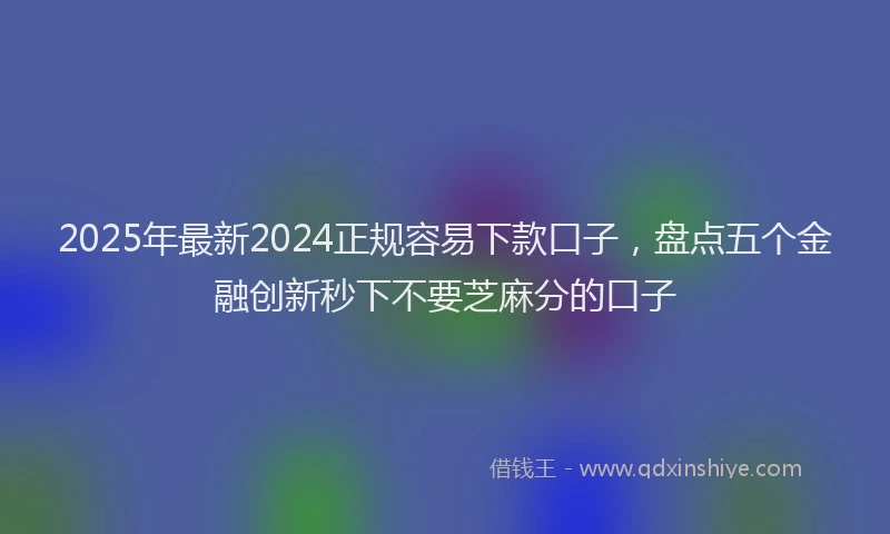 2025年最新2024正规容易下款口子，盘点五个金融创新秒下不要芝麻分的口子
