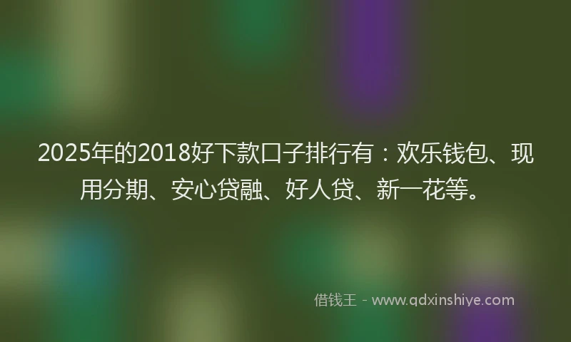 2025年的2018好下款口子排行有：欢乐钱包、现用分期、安心贷融、好人贷、新一花等。