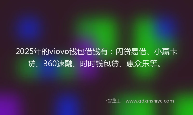 2025年的viovo钱包借钱有：闪贷易借、小赢卡贷、360速融、时时钱包贷、惠众乐等。