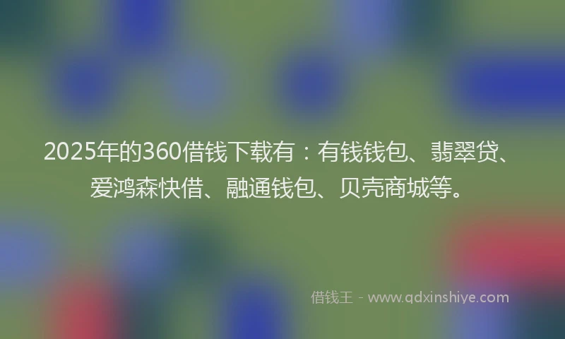 2025年的360借钱下载有：有钱钱包、翡翠贷、爱鸿森快借、融通钱包、贝壳商城等。