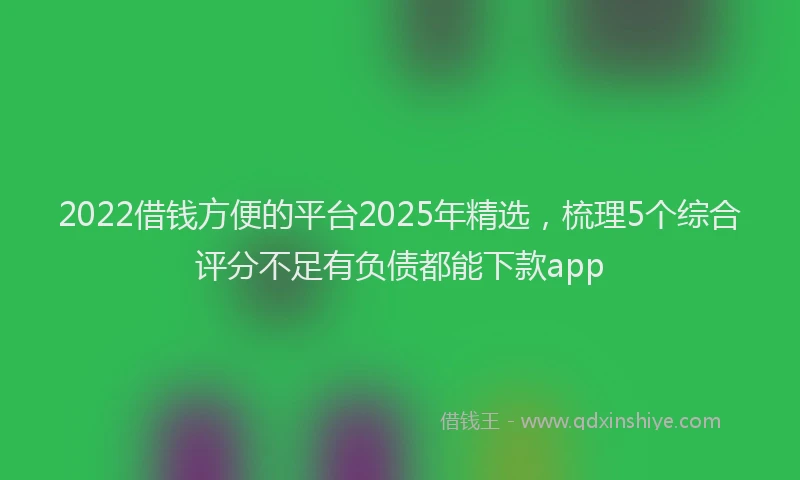 2022借钱方便的平台2025年精选，梳理5个综合评分不足有负债都能下款app