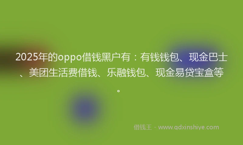 2025年的oppo借钱黑户有：有钱钱包、现金巴士、美团生活费借钱、乐融钱包、现金易贷宝盒等。