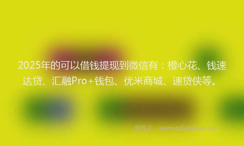 2025年的可以借钱提现到微信有：橙心花、钱速达贷、汇融Pro+钱包、优米商城、速贷侠等。
