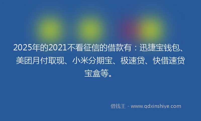 2025年的2021不看征信的借款有：迅捷宝钱包、美团月付取现、小米分期宝、极速贷、快借速贷宝盒等。