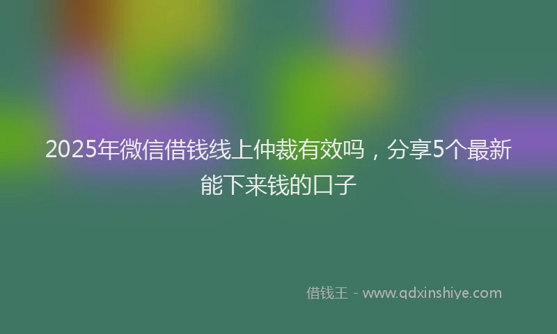 2025年微信借钱线上仲裁有效吗，分享5个最新能下来钱的口子