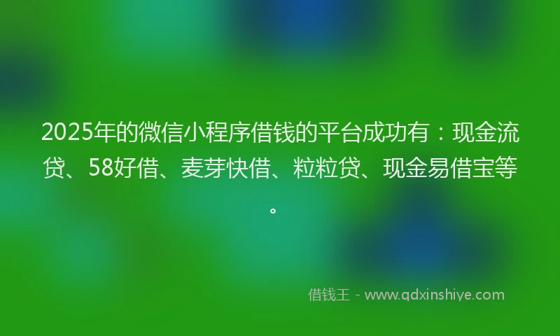 2025年的微信小程序借钱的平台成功有：现金流贷、58好借、麦芽快借、粒粒贷、现金易借宝等。