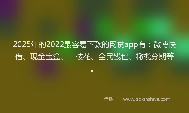 2025年的2022最容易下款的网贷app有：微博快借、现金宝盒、三枝花、全民钱包、橄榄分期等。