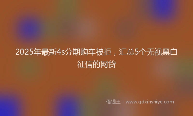 2025年最新4s分期购车被拒，汇总5个无视黑白征信的网贷