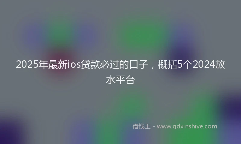 2025年最新ios贷款必过的口子，概括5个2024放水平台