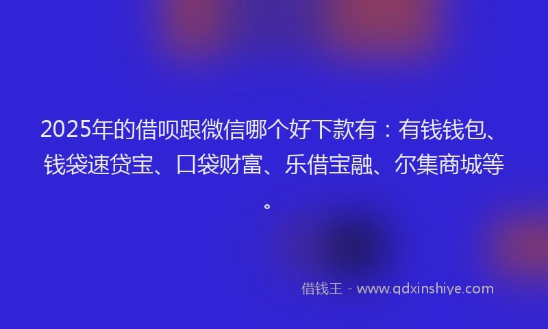 2025年的借呗跟微信哪个好下款有：有钱钱包、钱袋速贷宝、口袋财富、乐借宝融、尔集商城等。