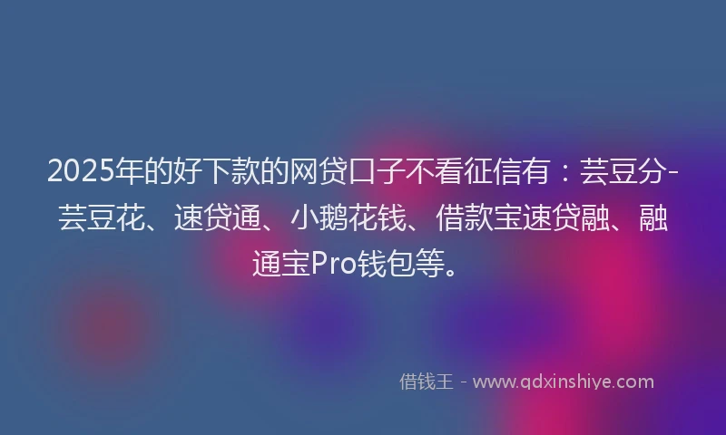 2025年的好下款的网贷口子不看征信有：芸豆分-芸豆花、速贷通、小鹅花钱、借款宝速贷融、融通宝Pro钱包等。