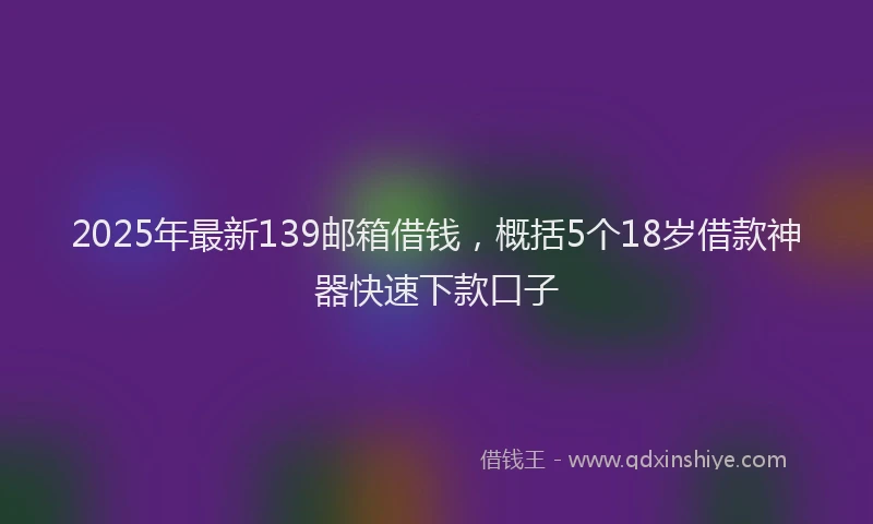 2025年最新139邮箱借钱，概括5个18岁借款神器快速下款口子