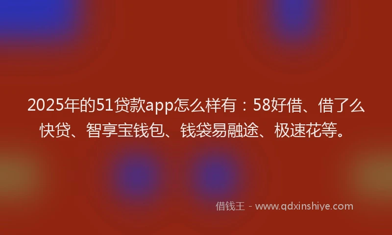2025年的51贷款app怎么样有：58好借、借了么快贷、智享宝钱包、钱袋易融途、极速花等。