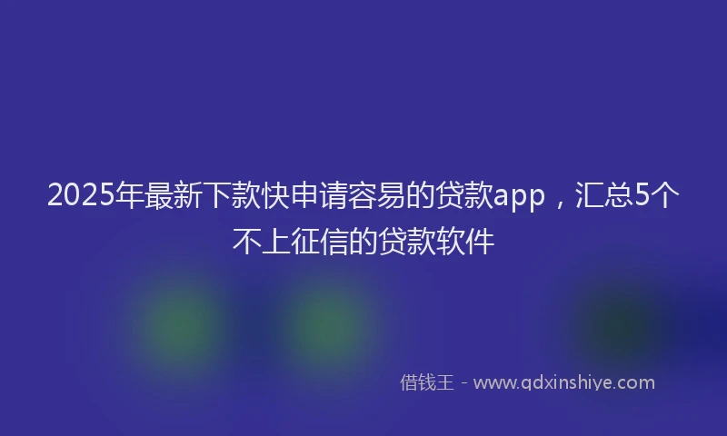 2025年最新下款快申请容易的贷款app，汇总5个不上征信的贷款软件