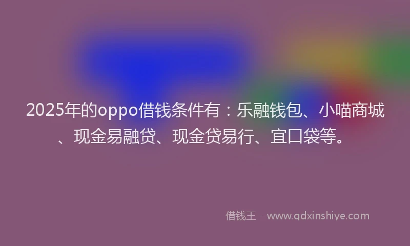 2025年的oppo借钱条件有：乐融钱包、小喵商城、现金易融贷、现金贷易行、宜口袋等。
