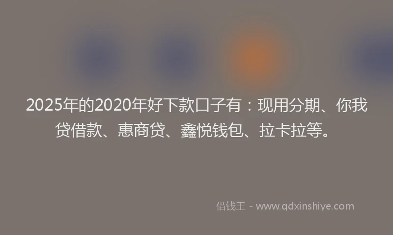 2025年的2020年好下款口子有：现用分期、你我贷借款、惠商贷、鑫悦钱包、拉卡拉等。