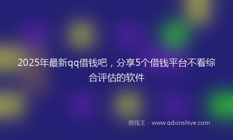 2025年最新qq借钱吧，分享5个借钱平台不看综合评估的软件