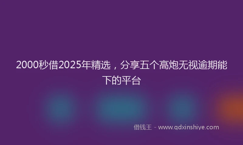 2000秒借2025年精选，分享五个高炮无视逾期能下的平台