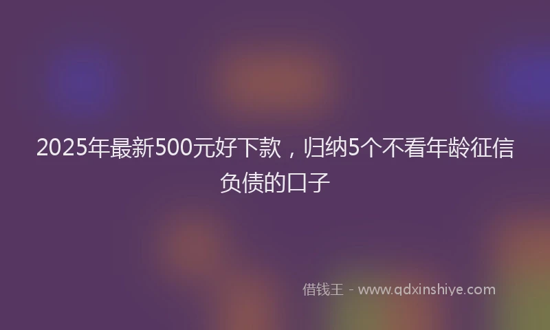 2025年最新500元好下款，归纳5个不看年龄征信负债的口子