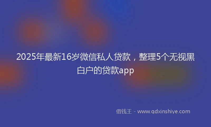 2025年最新16岁微信私人贷款，整理5个无视黑白户的贷款app