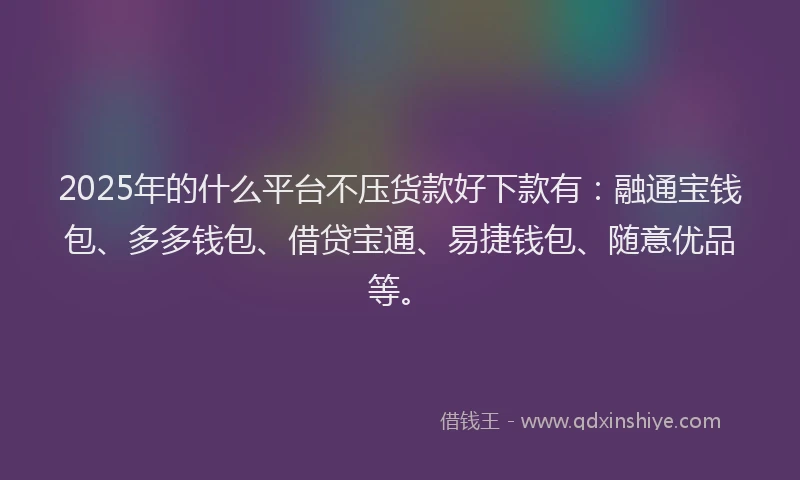 2025年的什么平台不压货款好下款有：融通宝钱包、多多钱包、借贷宝通、易捷钱包、随意优品等。