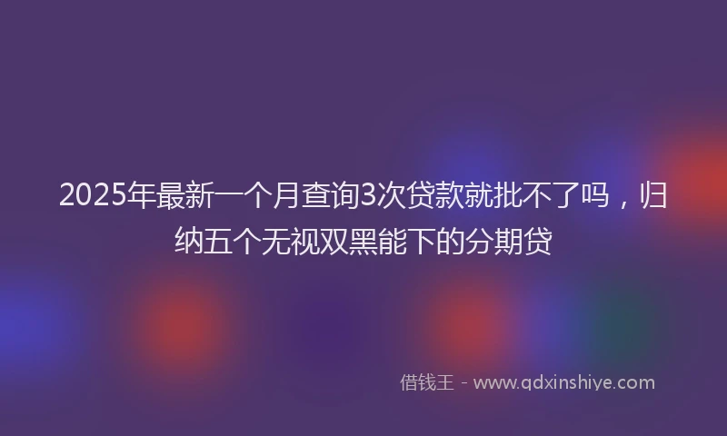 2025年最新一个月查询3次贷款就批不了吗，归纳五个无视双黑能下的分期贷