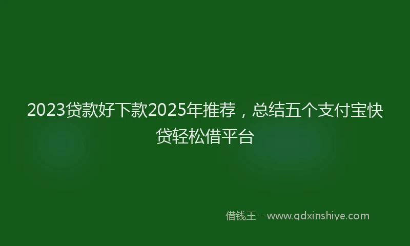 2023贷款好下款2025年推荐，总结五个支付宝快贷轻松借平台