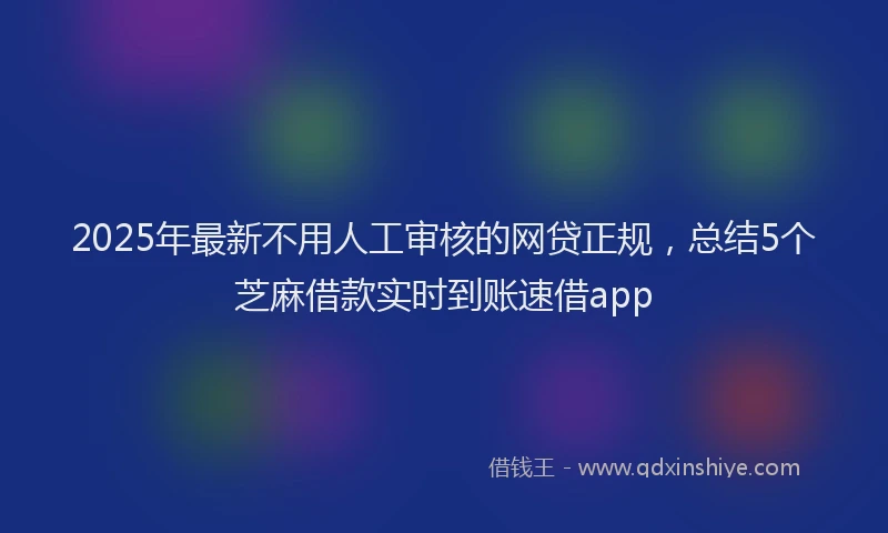 2025年最新不用人工审核的网贷正规，总结5个芝麻借款实时到账速借app