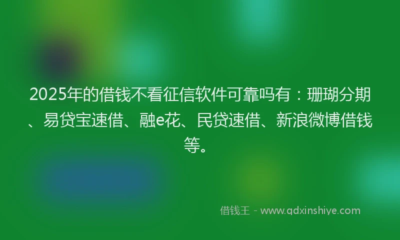2025年的借钱不看征信软件可靠吗有：珊瑚分期、易贷宝速借、融e花、民贷速借、新浪微博借钱等。