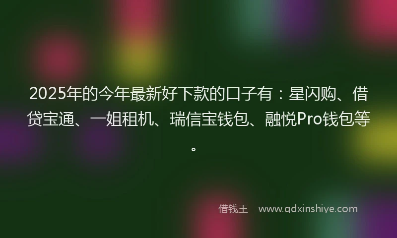 2025年的今年最新好下款的口子有：星闪购、借贷宝通、一姐租机、瑞信宝钱包、融悦Pro钱包等。