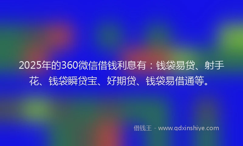 2025年的360微信借钱利息有：钱袋易贷、射手花、钱袋瞬贷宝、好期贷、钱袋易借通等。