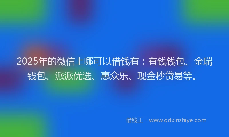 2025年的微信上哪可以借钱有：有钱钱包、金瑞钱包、派派优选、惠众乐、现金秒贷易等。