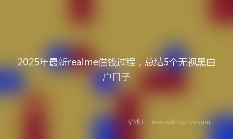 2025年最新realme借钱过程，总结5个无视黑白户口子
