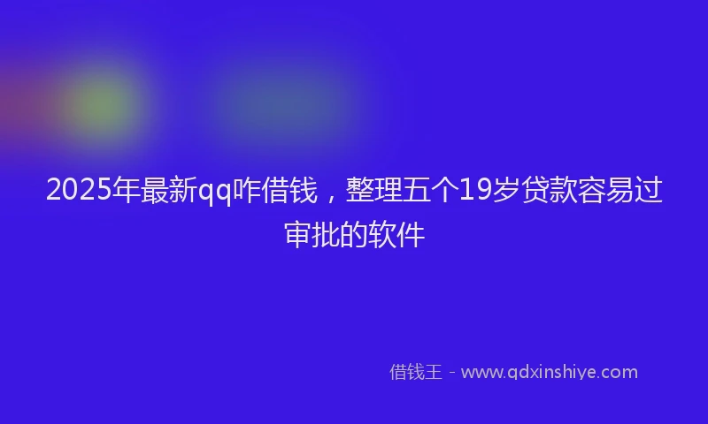 2025年最新qq咋借钱，整理五个19岁贷款容易过审批的软件