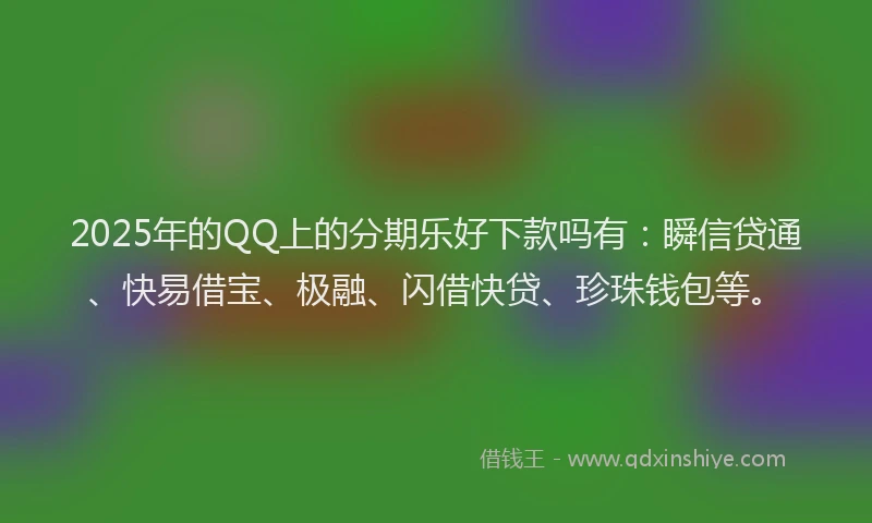 2025年的QQ上的分期乐好下款吗有：瞬信贷通、快易借宝、极融、闪借快贷、珍珠钱包等。