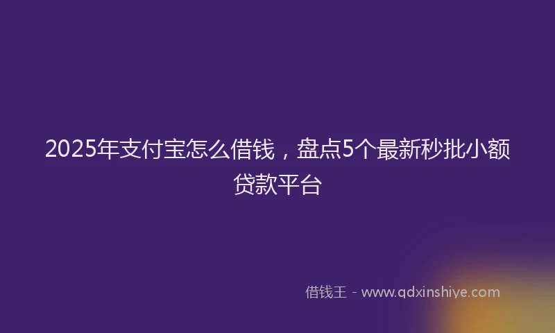 2025年支付宝怎么借钱，盘点5个最新秒批小额贷款平台