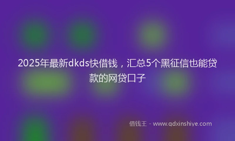 2025年最新dkds快借钱，汇总5个黑征信也能贷款的网贷口子
