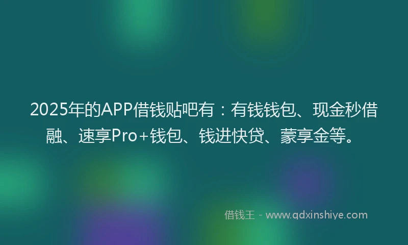 2025年的APP借钱贴吧有：有钱钱包、现金秒借融、速享Pro+钱包、钱进快贷、蒙享金等。
