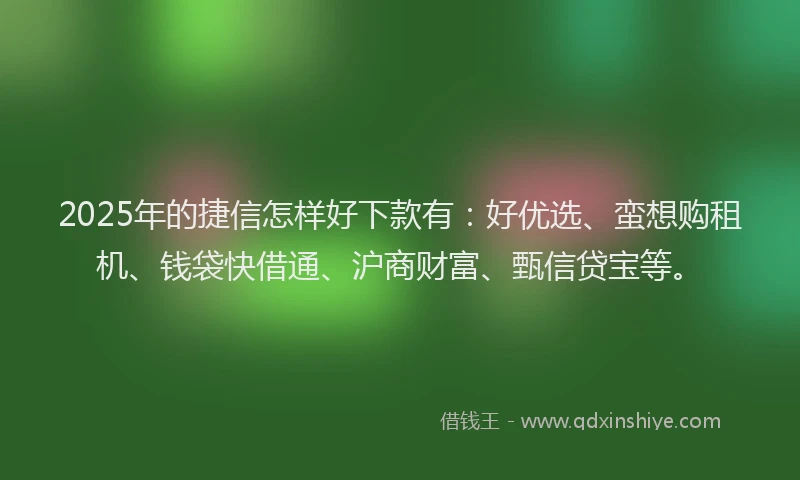 2025年的捷信怎样好下款有：好优选、蛮想购租机、钱袋快借通、沪商财富、甄信贷宝等。