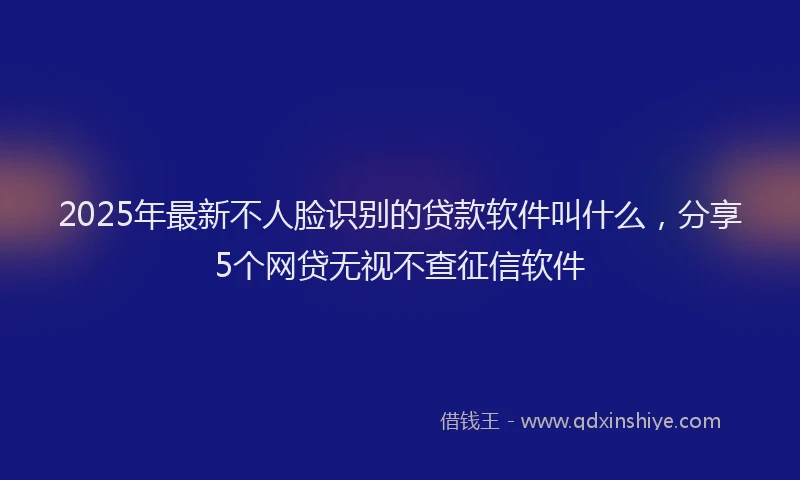 2025年最新不人脸识别的贷款软件叫什么，分享5个网贷无视不查征信软件