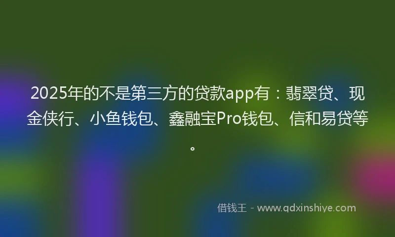 2025年的不是第三方的贷款app有：翡翠贷、现金侠行、小鱼钱包、鑫融宝Pro钱包、信和易贷等。