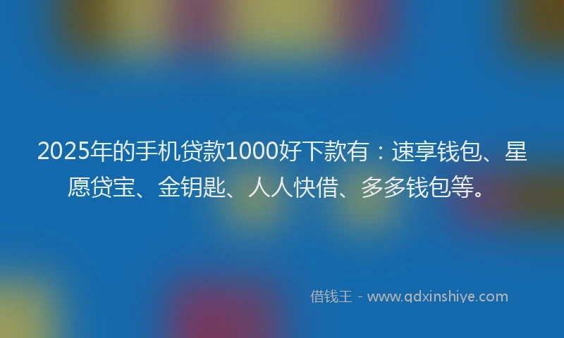 2025年的手机贷款1000好下款有：速享钱包、星愿贷宝、金钥匙、人人快借、多多钱包等。