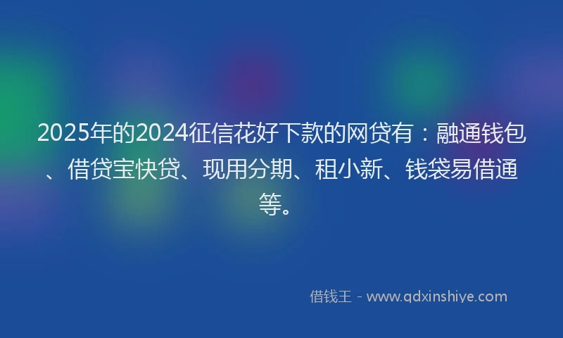 2025年的2024征信花好下款的网贷有：融通钱包、借贷宝快贷、现用分期、租小新、钱袋易借通等。