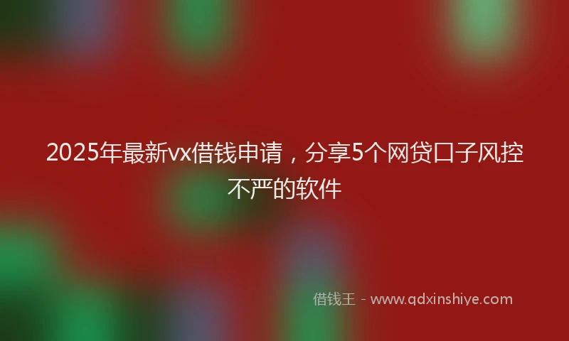 2025年最新vx借钱申请，分享5个网贷口子风控不严的软件