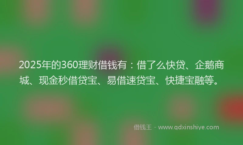2025年的360理财借钱有：借了么快贷、企鹅商城、现金秒借贷宝、易借速贷宝、快捷宝融等。