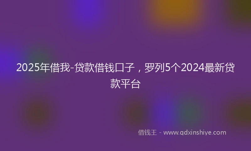 2025年借我-贷款借钱口子，罗列5个2024最新贷款平台