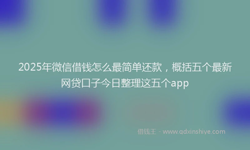 2025年微信借钱怎么最简单还款，概括五个最新网贷口子今日整理这五个app