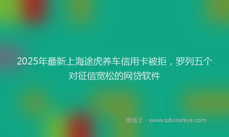 2025年最新上海途虎养车信用卡被拒，罗列五个对征信宽松的网贷软件