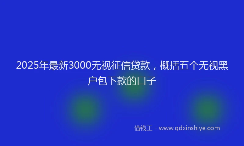 2025年最新3000无视征信贷款，概括五个无视黑户包下款的口子